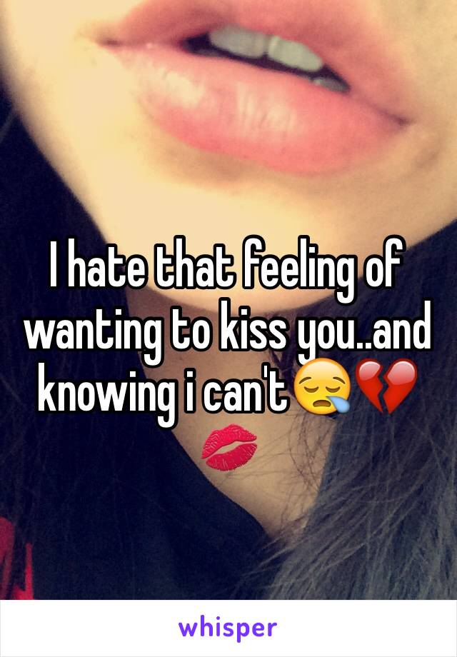 I hate that feeling of wanting to kiss you..and knowing i can't😪💔💋