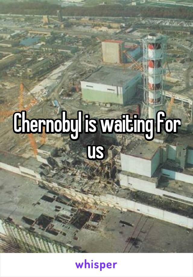 Chernobyl is waiting for us 