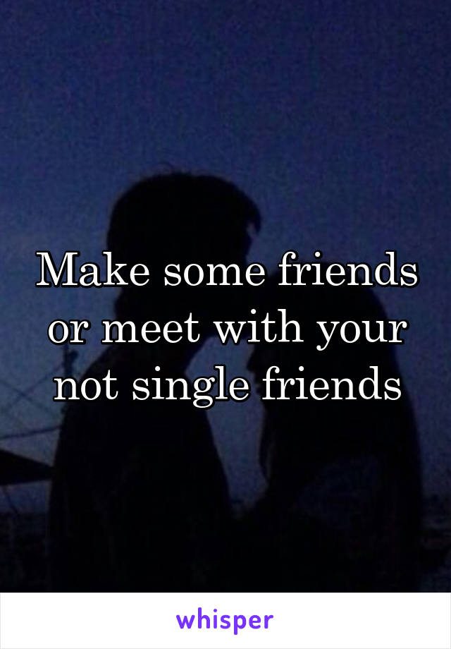 Make some friends or meet with your not single friends