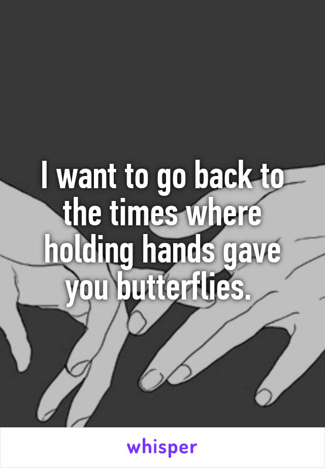 I want to go back to the times where holding hands gave you butterflies. 