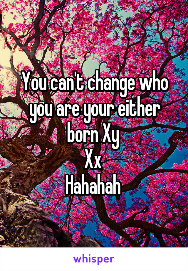 You can't change who you are your either born Xy 
Xx 
Hahahah 