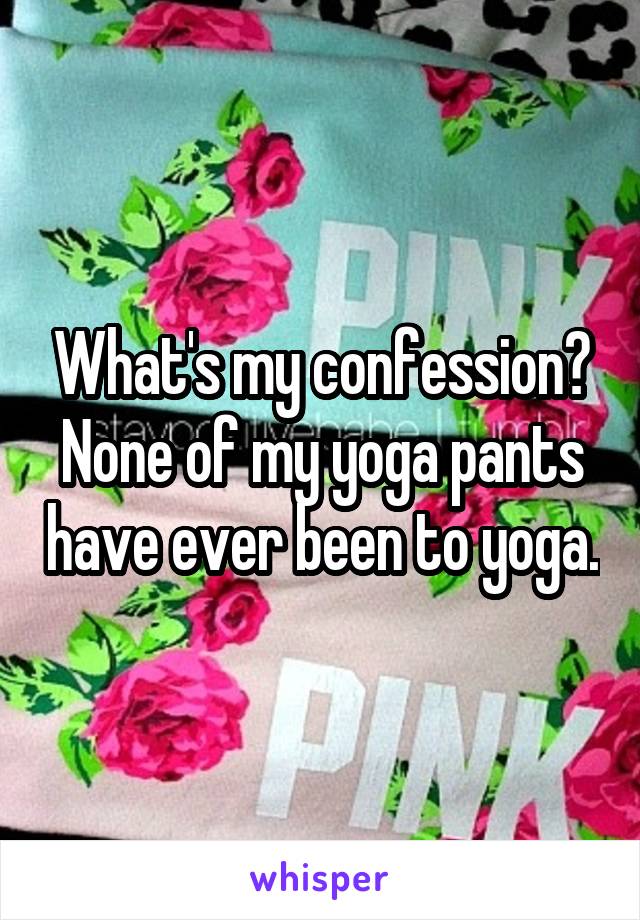 What's my confession? None of my yoga pants have ever been to yoga.
