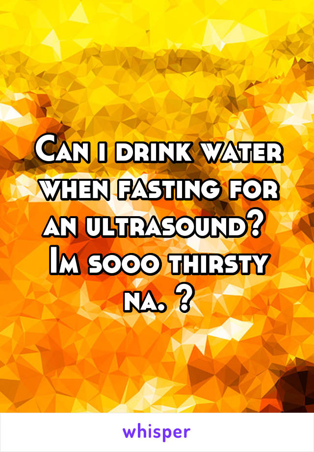 Can i drink water when fasting for an ultrasound? 
Im sooo thirsty na. 😢