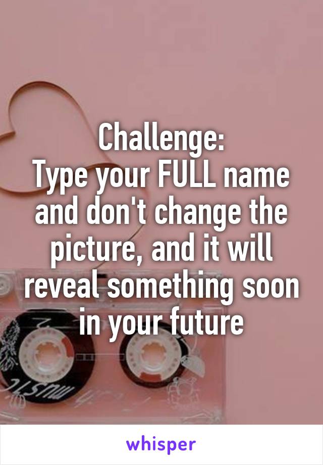 Challenge:
Type your FULL name and don't change the picture, and it will reveal something soon in your future