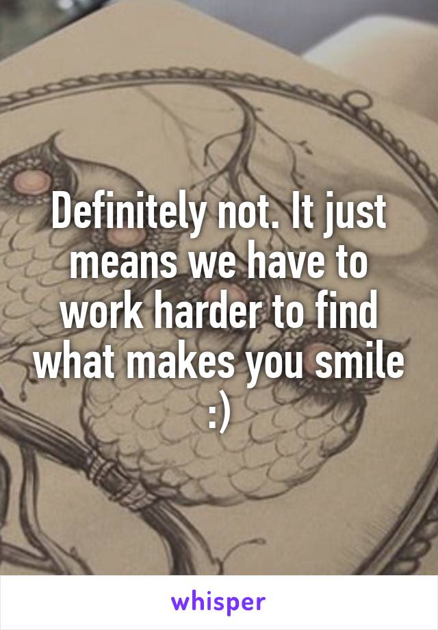 Definitely not. It just means we have to work harder to find what makes you smile :)