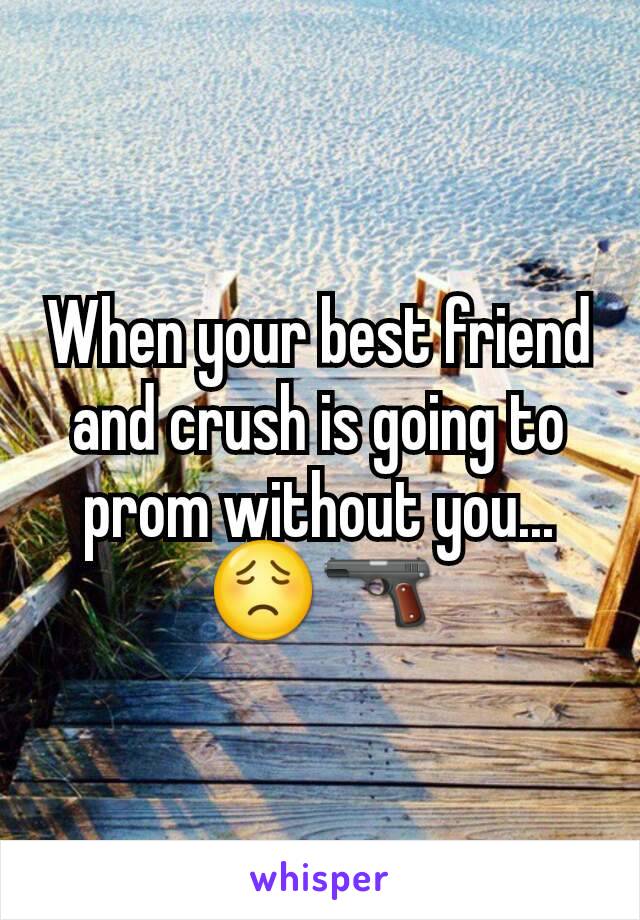 When your best friend and crush is going to prom without you...
😟🔫