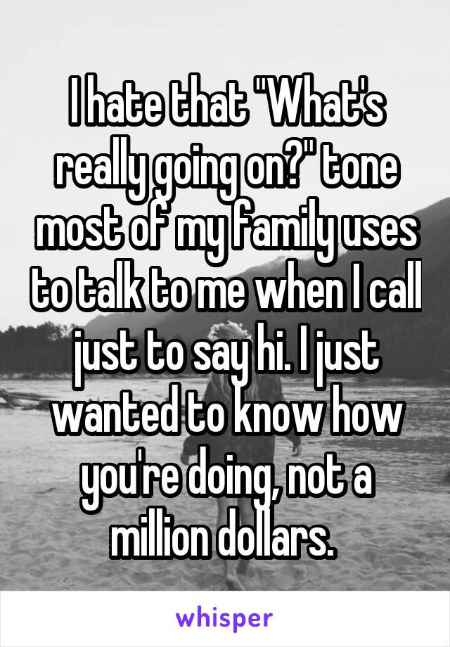 I hate that "What's really going on?" tone most of my family uses to talk to me when I call just to say hi. I just wanted to know how you're doing, not a million dollars. 