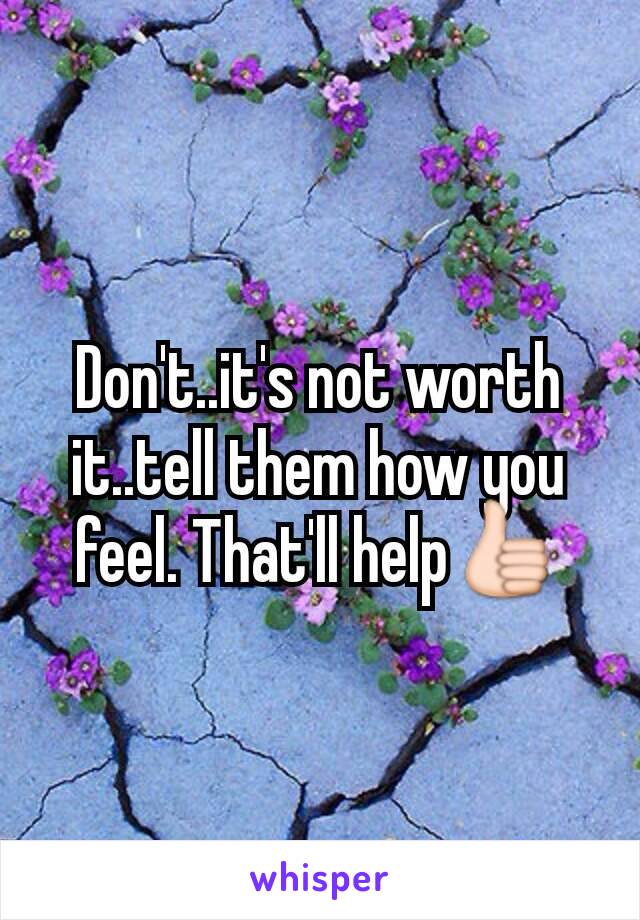 Don't..it's not worth it..tell them how you feel. That'll help👍