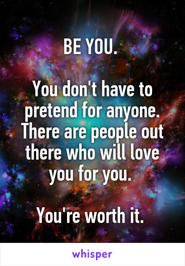 BE YOU. 

You don't have to pretend for anyone. There are people out there who will love you for you. 

You're worth it. 