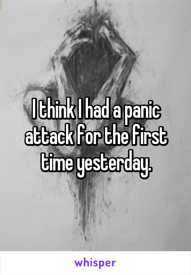 I think I had a panic attack for the first time yesterday.