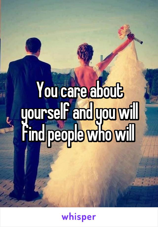 You care about yourself and you will find people who will 