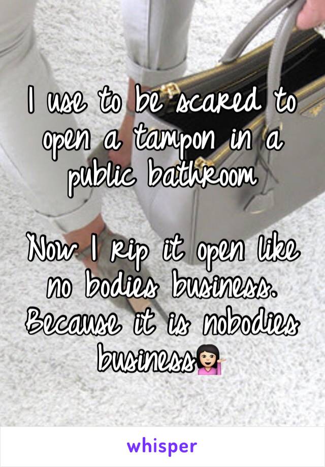 I use to be scared to open a tampon in a public bathroom 

Now I rip it open like no bodies business. Because it is nobodies business💁🏻