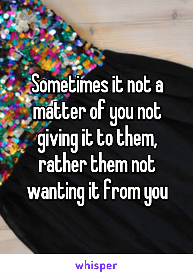 Sometimes it not a matter of you not giving it to them, rather them not wanting it from you
