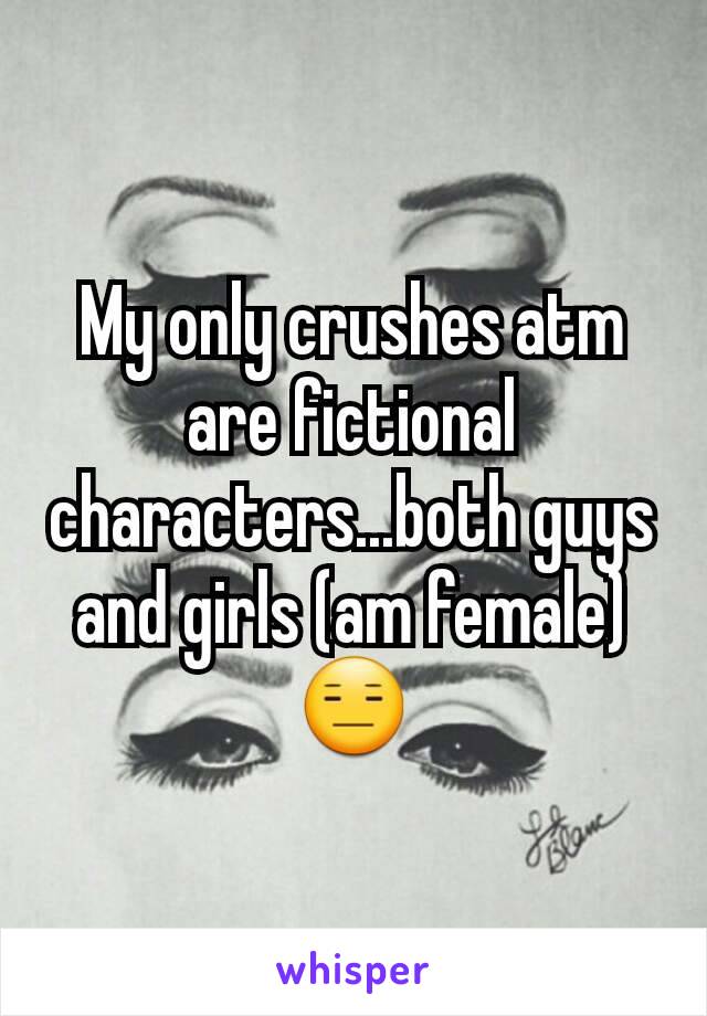 My only crushes atm are fictional characters...both guys and girls (am female) 😑