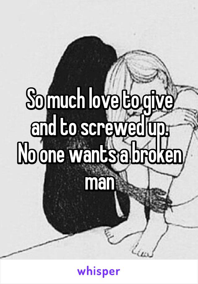 So much love to give and to screwed up.
No one wants a broken man
