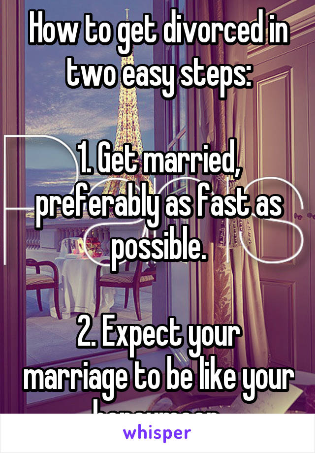 How to get divorced in two easy steps:

1. Get married, preferably as fast as possible.

2. Expect your marriage to be like your honeymoon.