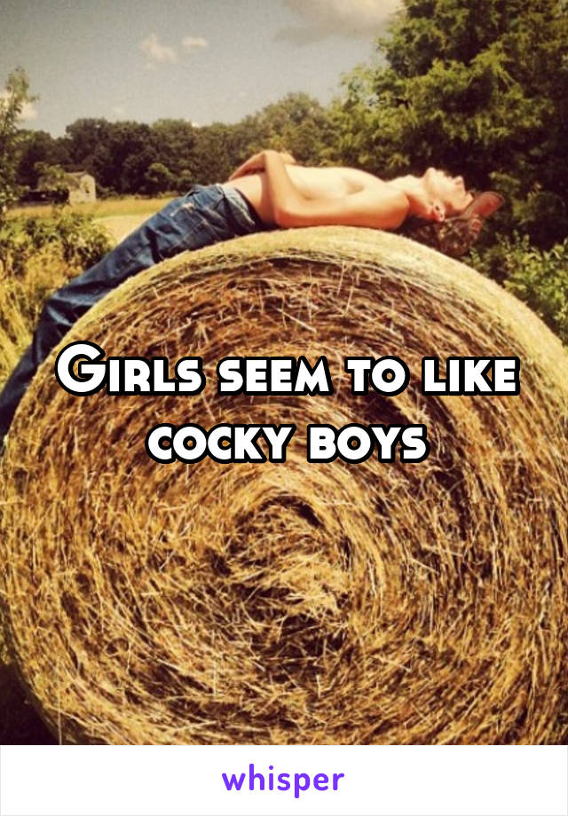 Girls seem to like cocky boys