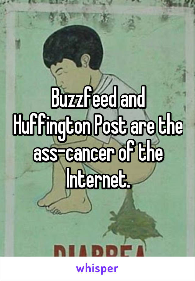 Buzzfeed and Huffington Post are the ass-cancer of the Internet.