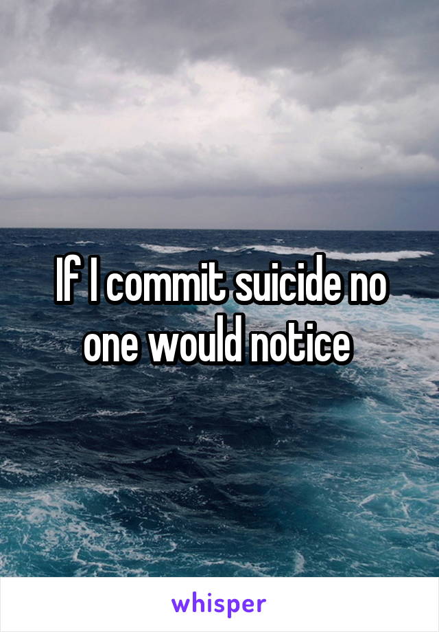 If I commit suicide no one would notice 