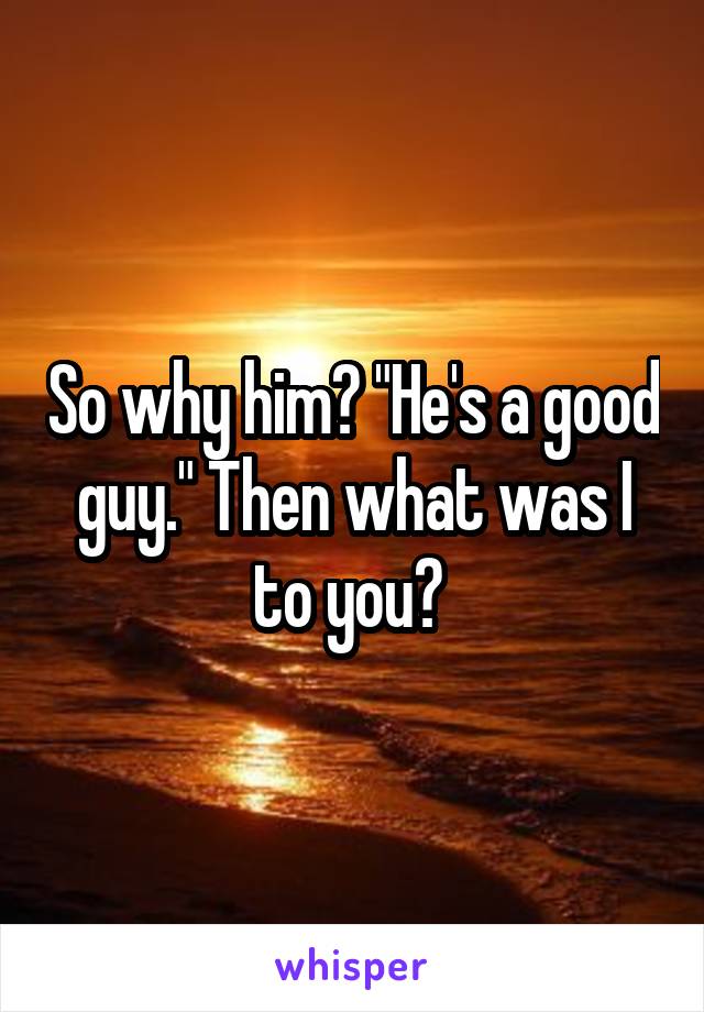 So why him? "He's a good guy." Then what was I to you? 