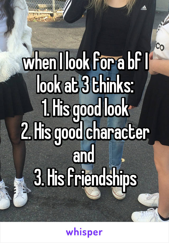 when I look for a bf I look at 3 thinks:
1. His good look
2. His good character and 
3. His friendships
