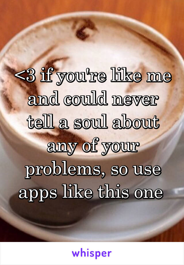 <3 if you're like me and could never tell a soul about any of your problems, so use apps like this one 