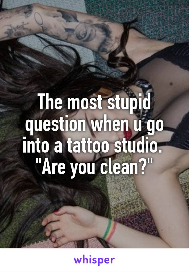 The most stupid question when u go into a tattoo studio. 
"Are you clean?"