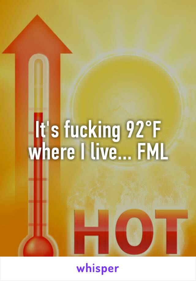 It's fucking 92°F where I live... FML
