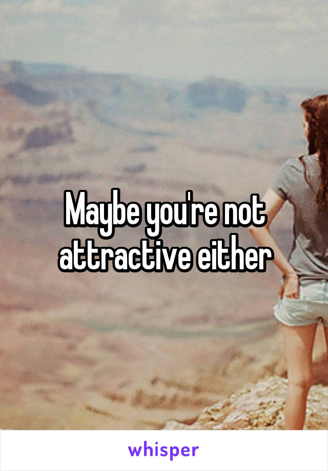 Maybe you're not attractive either