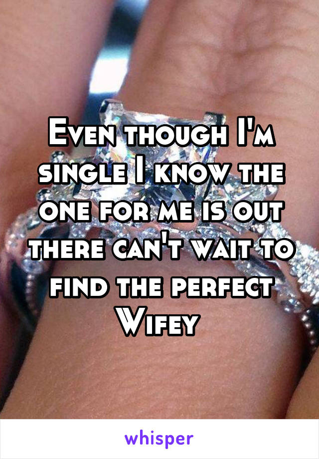 Even though I'm single I know the one for me is out there can't wait to find the perfect Wifey 