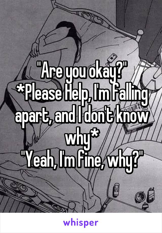 "Are you okay?"
*Please Help, I'm falling apart, and I don't know why*
"Yeah, I'm fine, why?"