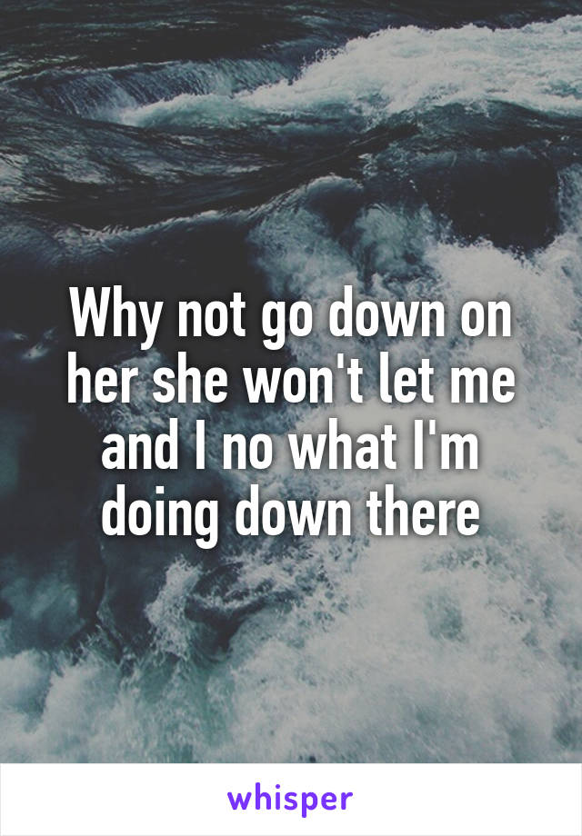 Why not go down on her she won't let me and I no what I'm doing down there