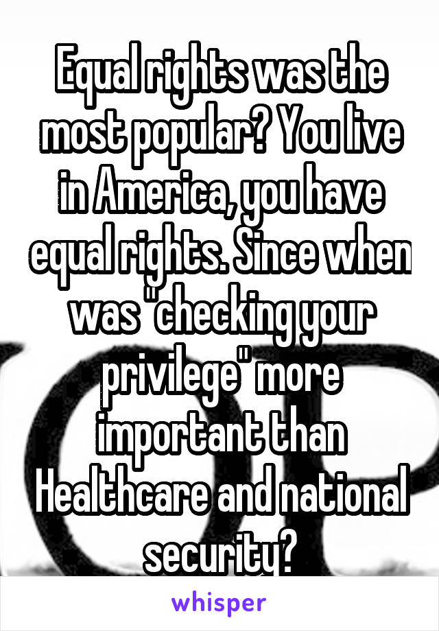 Equal rights was the most popular? You live in America, you have equal rights. Since when was "checking your privilege" more important than Healthcare and national security?