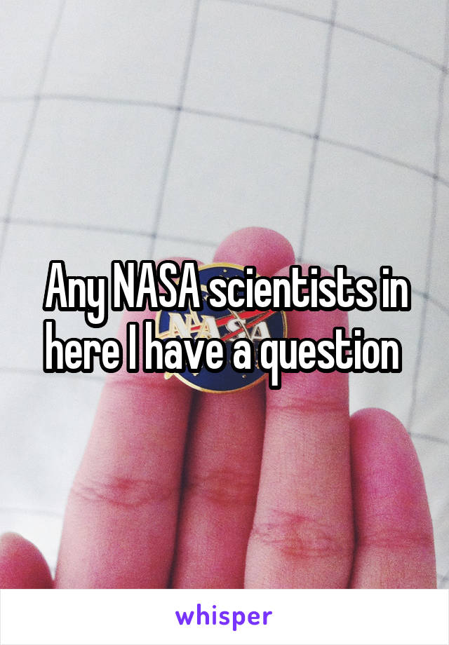 Any NASA scientists in here I have a question 
