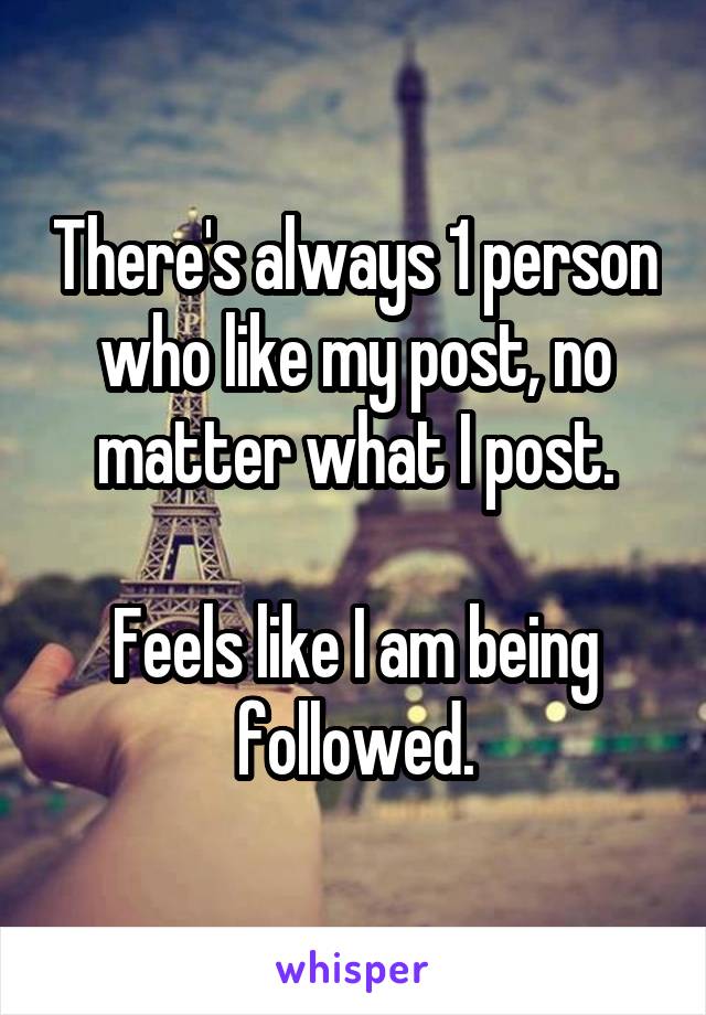 There's always 1 person who like my post, no matter what I post.

Feels like I am being followed.