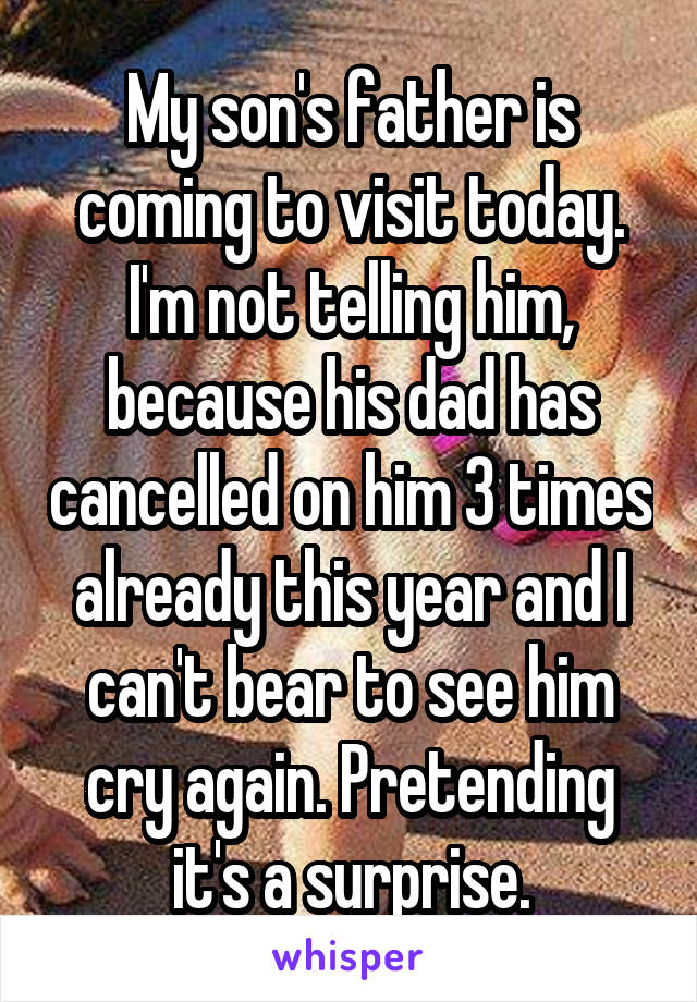 My son's father is coming to visit today. I'm not telling him, because his dad has cancelled on him 3 times already this year and I can't bear to see him cry again. Pretending it's a surprise.