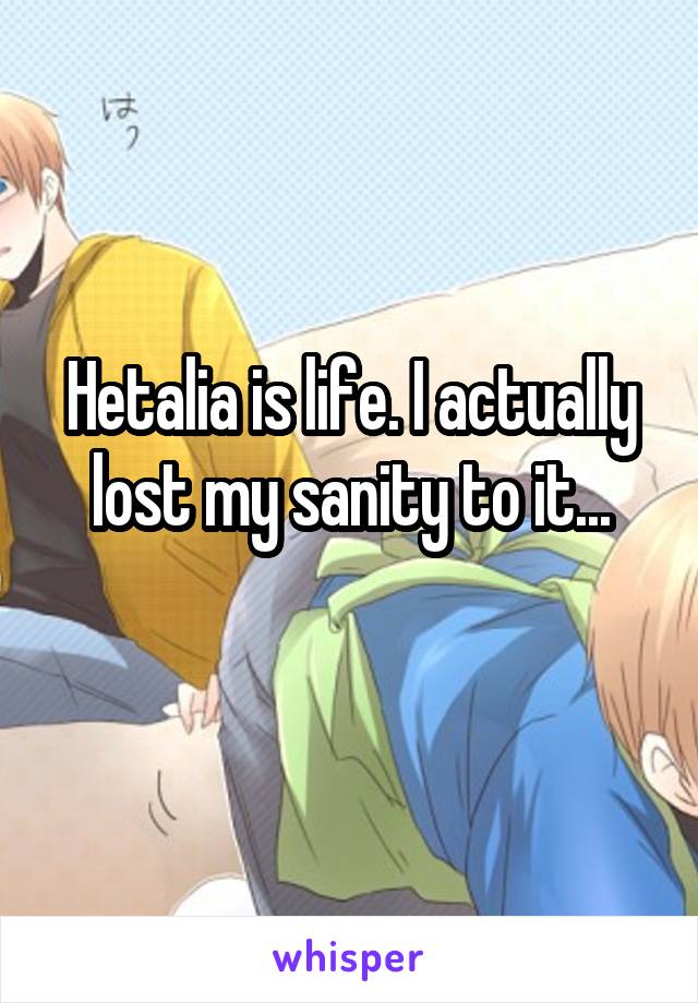 Hetalia is life. I actually lost my sanity to it...
