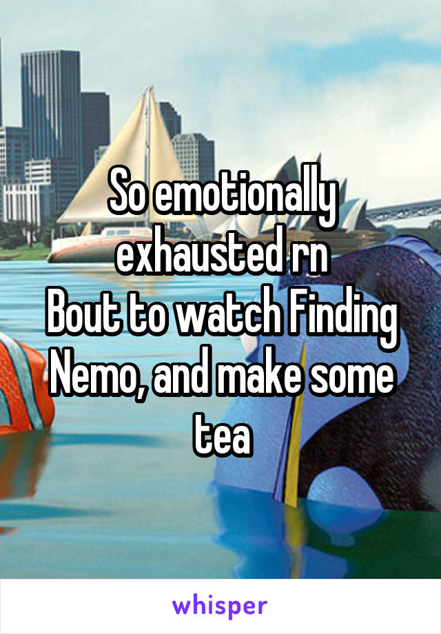 So emotionally exhausted rn
Bout to watch Finding Nemo, and make some tea