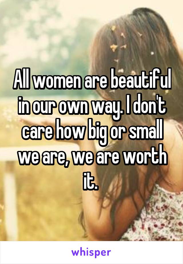 All women are beautiful in our own way. I don't care how big or small we are, we are worth it. 
