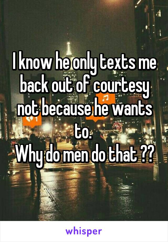 I know he only texts me back out of courtesy not because he wants to. 
Why do men do that ??
