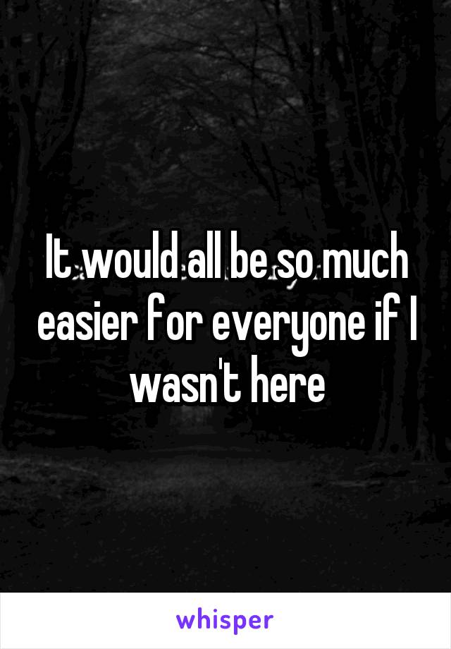 It would all be so much easier for everyone if I wasn't here