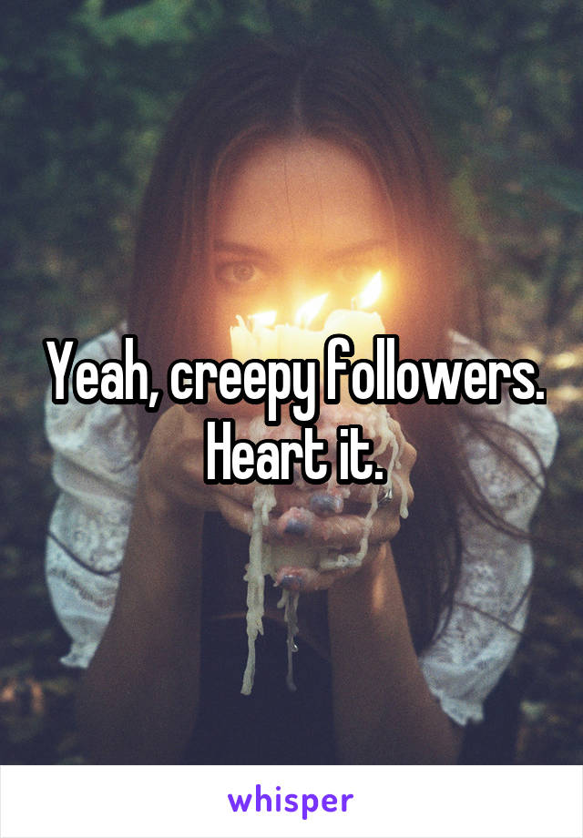 Yeah, creepy followers. Heart it.