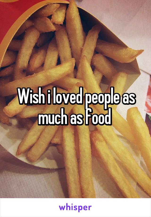 Wish i loved people as much as food 