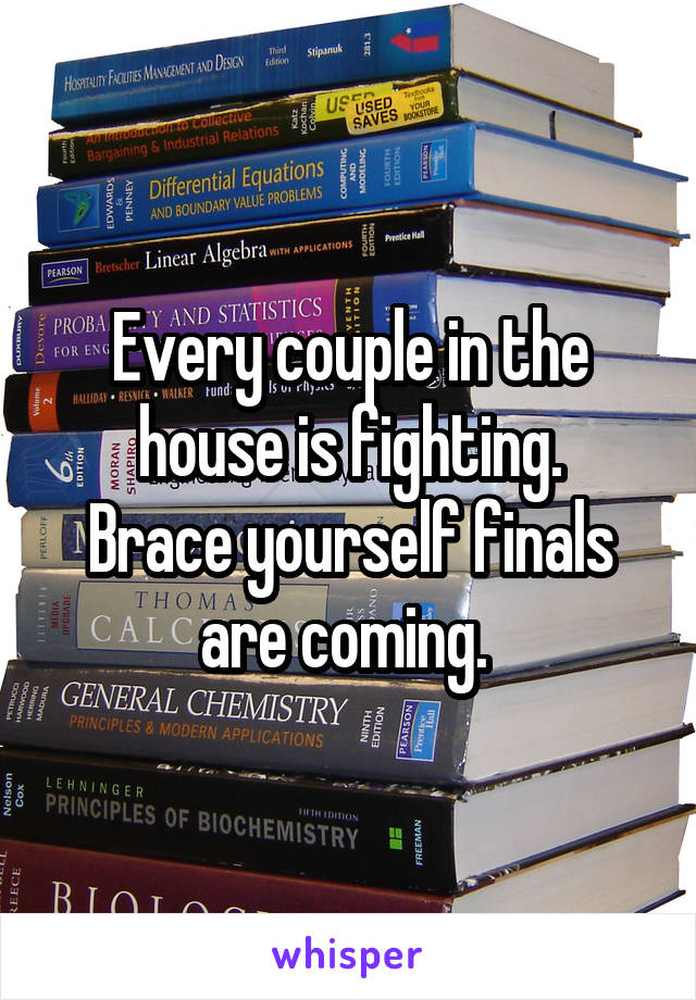 Every couple in the house is fighting.
Brace yourself finals are coming. 