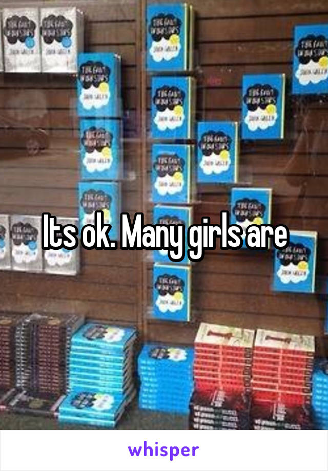 Its ok. Many girls are