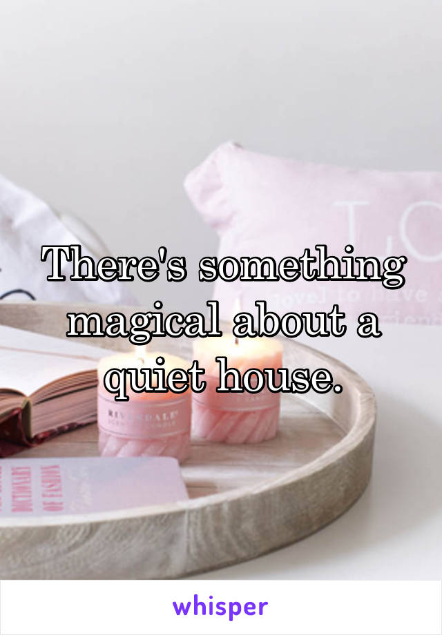 There's something magical about a quiet house.