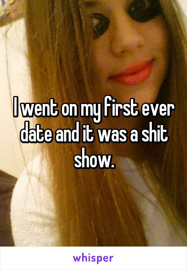 I went on my first ever date and it was a shit show.