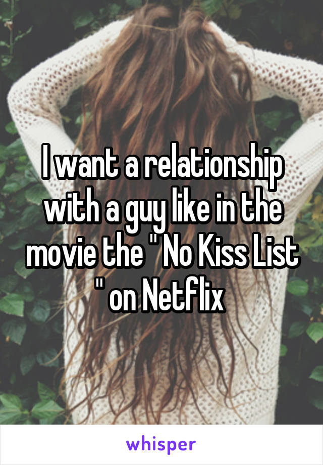 I want a relationship with a guy like in the movie the " No Kiss List " on Netflix 