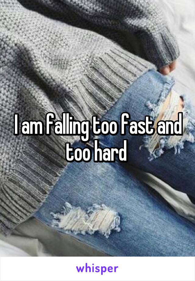 I am falling too fast and too hard 