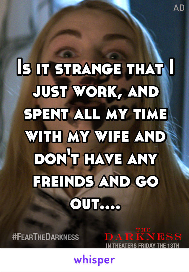 Is it strange that I just work, and spent all my time with my wife and don't have any freinds and go out....